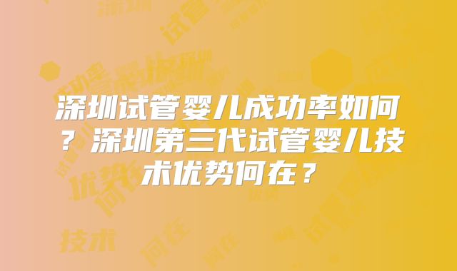 深圳试管婴儿成功率如何？深圳第三代试管婴儿技术优势何在？