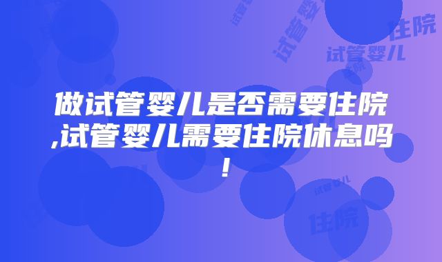 做试管婴儿是否需要住院,试管婴儿需要住院休息吗！