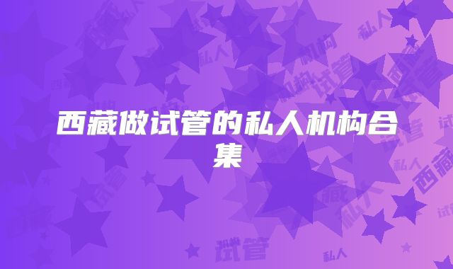 西藏做试管的私人机构合集