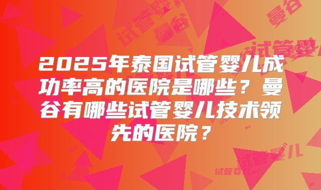 2025年泰国试管婴儿成功率高的医院是哪些？曼谷有哪些试管婴儿技术领先的医院？