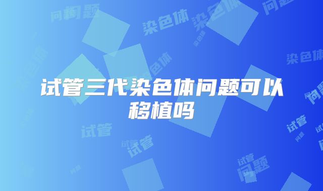 试管三代染色体问题可以移植吗