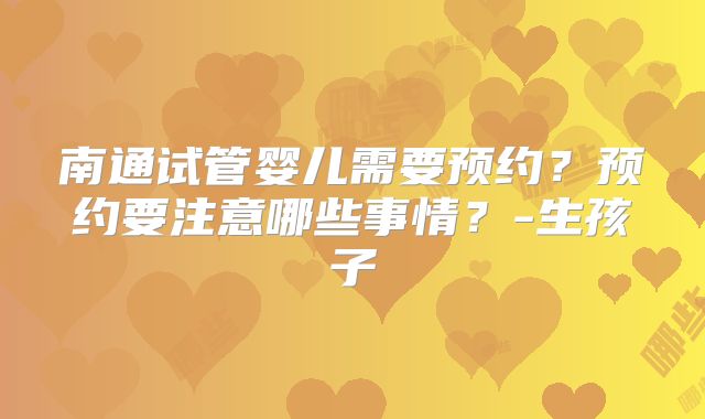 南通试管婴儿需要预约？预约要注意哪些事情？-生孩子