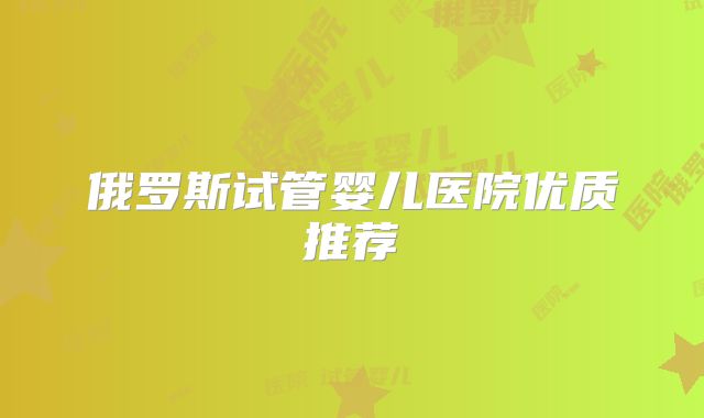 俄罗斯试管婴儿医院优质推荐