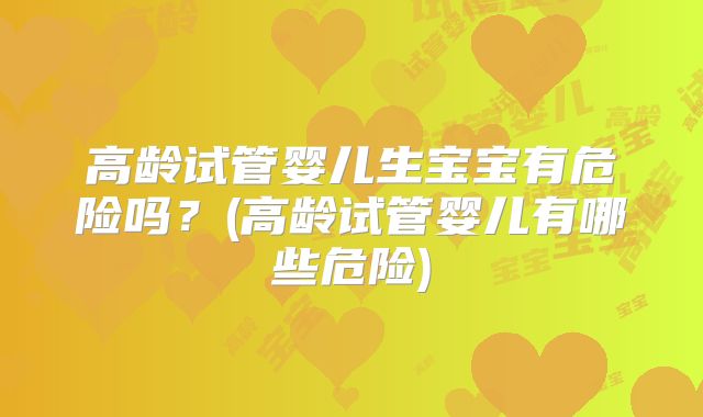 高龄试管婴儿生宝宝有危险吗？(高龄试管婴儿有哪些危险)