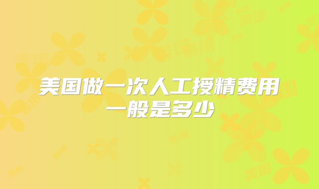 美国做一次人工授精费用一般是多少