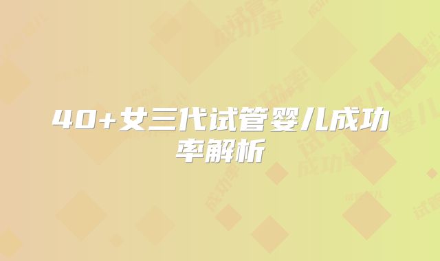 40+女三代试管婴儿成功率解析