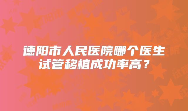 德阳市人民医院哪个医生试管移植成功率高？