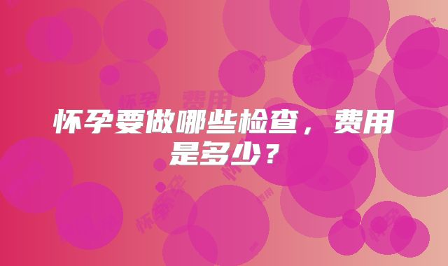 怀孕要做哪些检查，费用是多少？