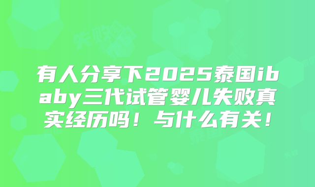 有人分享下2025泰国ibaby三代试管婴儿失败真实经历吗！与什么有关！