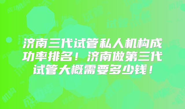 济南三代试管私人机构成功率排名！济南做第三代试管大概需要多少钱！