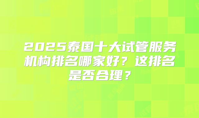 2025泰国十大试管服务机构排名哪家好？这排名是否合理？