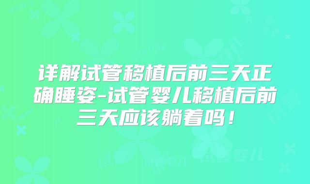 详解试管移植后前三天正确睡姿-试管婴儿移植后前三天应该躺着吗！