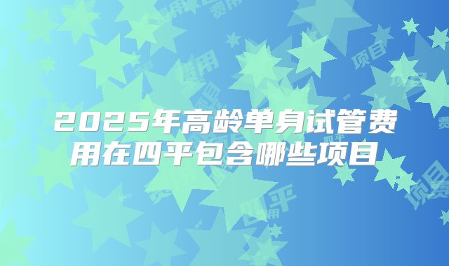 2025年高龄单身试管费用在四平包含哪些项目
