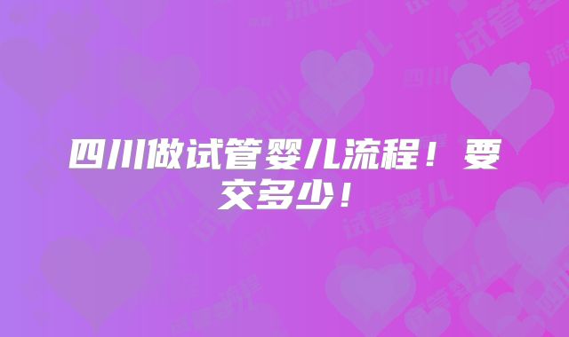 四川做试管婴儿流程！要交多少！