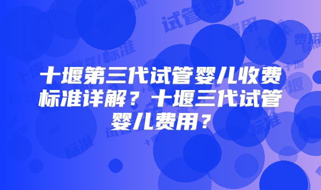 十堰第三代试管婴儿收费标准详解?十堰三代试管婴儿费用?