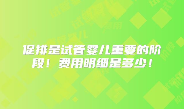促排是试管婴儿重要的阶段！费用明细是多少！