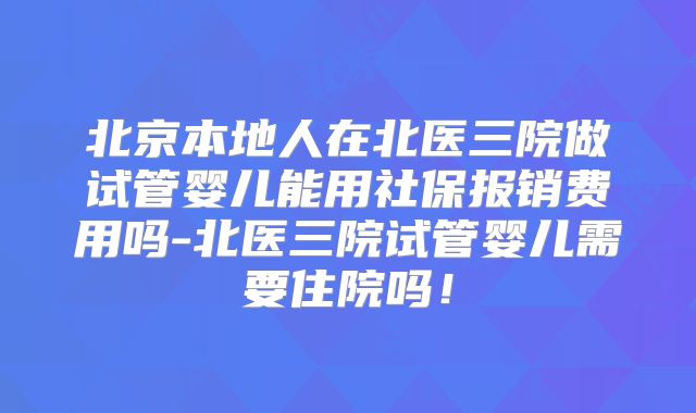 北京本地人在北医三院做试管婴儿能用社保报销费用吗-北医三院试管婴儿需要住院吗！