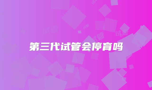 第三代试管会停育吗