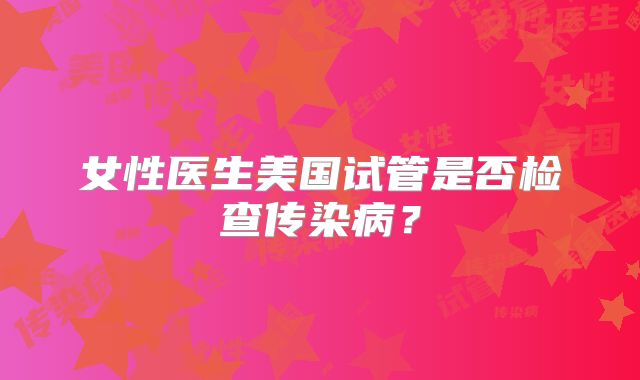 女性医生美国试管是否检查传染病？