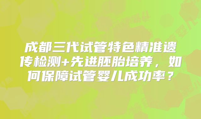 成都三代试管特色精准遗传检测+先进胚胎培养，如何保障试管婴儿成功率？