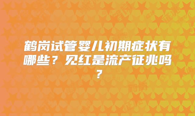 鹤岗试管婴儿初期症状有哪些？见红是流产征兆吗？