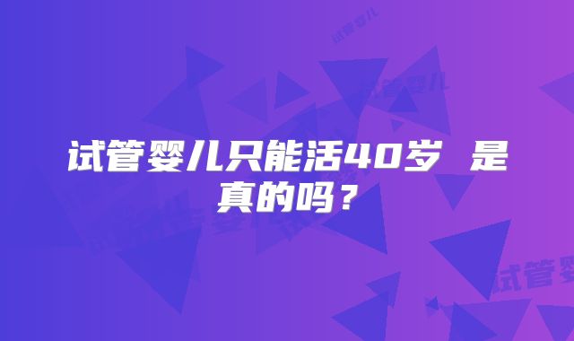 试管婴儿只能活40岁 是真的吗？