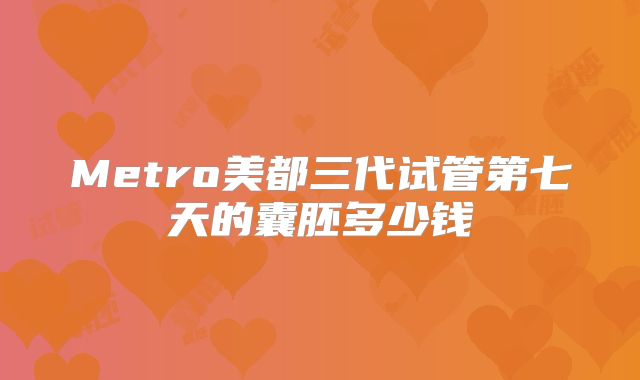 Metro美都三代试管第七天的囊胚多少钱