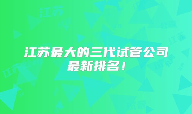 江苏最大的三代试管公司最新排名！