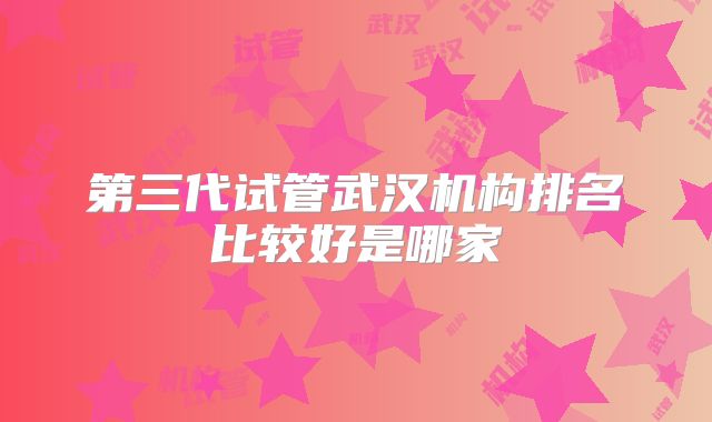 第三代试管武汉机构排名比较好是哪家