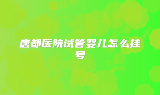 唐都医院试管婴儿怎么挂号
