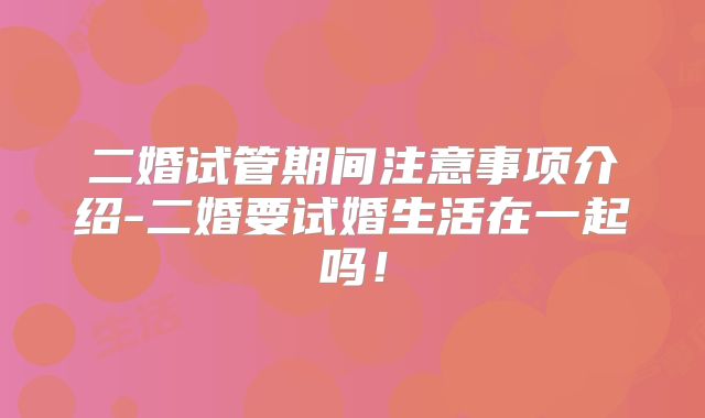 二婚试管期间注意事项介绍-二婚要试婚生活在一起吗！
