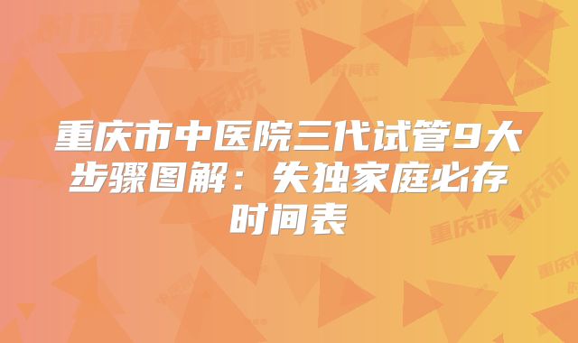 重庆市中医院三代试管9大步骤图解:失独家庭必存时间表