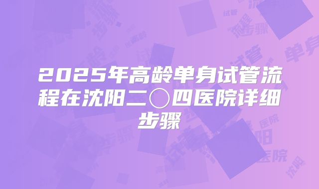 2025年高龄单身试管流程在沈阳二〇四医院详细步骤