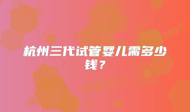 杭州三代试管婴儿需多少钱？