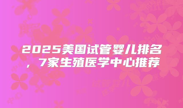 2025美国试管婴儿排名，7家生殖医学中心推荐