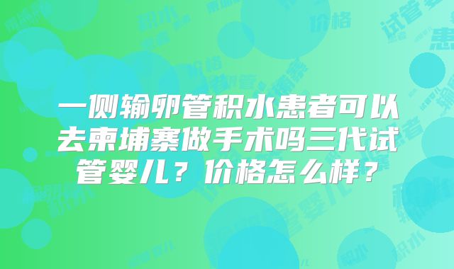 一侧输卵管积水患者可以去柬埔寨做手术吗三代试管婴儿?价格怎么样?
