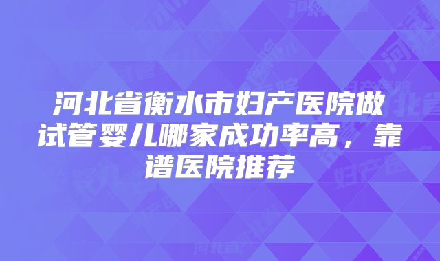 河北省衡水市妇产医院做试管婴儿哪家成功率高，靠谱医院推荐
