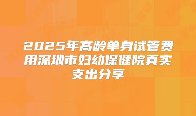 2025年高龄单身试管费用深圳市妇幼保健院真实支出分享