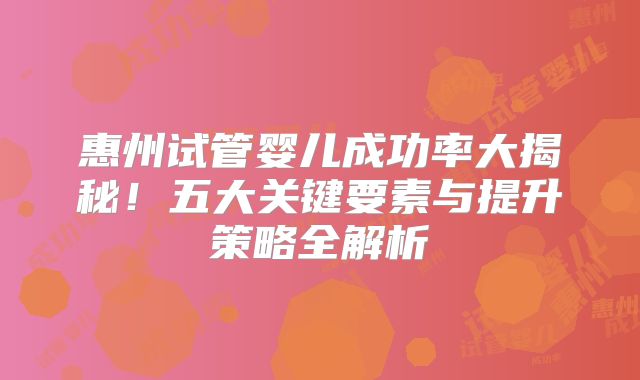 惠州试管婴儿成功率大揭秘！五大关键要素与提升策略全解析