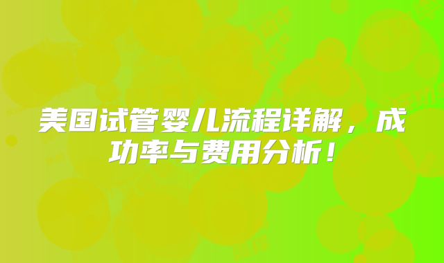 美国试管婴儿流程详解，成功率与费用分析！