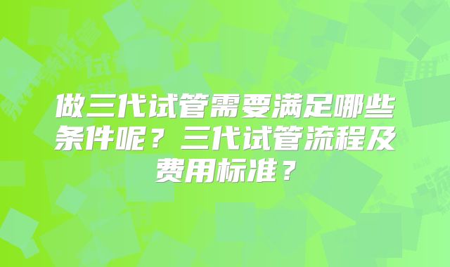做三代试管需要满足哪些条件呢？三代试管流程及费用标准？