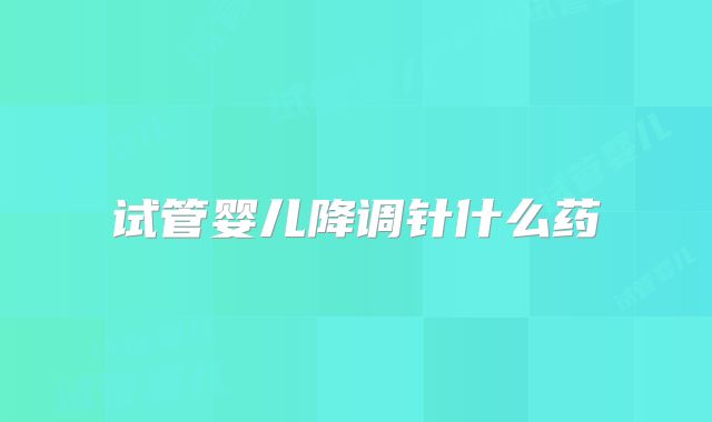 试管婴儿降调针什么药