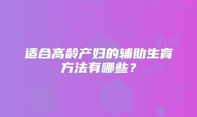 适合高龄产妇的辅助生育方法有哪些?