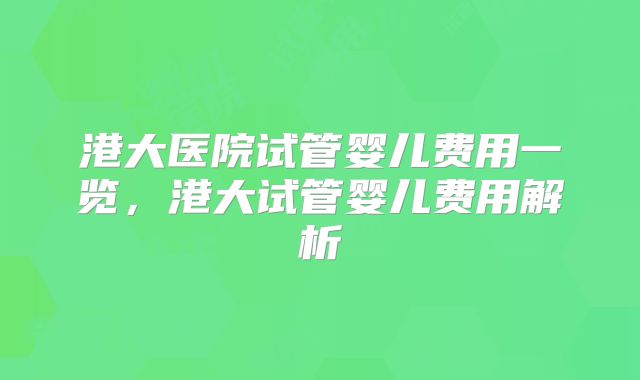 港大医院试管婴儿费用一览,港大试管婴儿费用解析