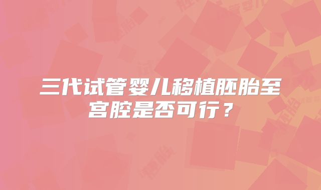 三代试管婴儿移植胚胎至宫腔是否可行？