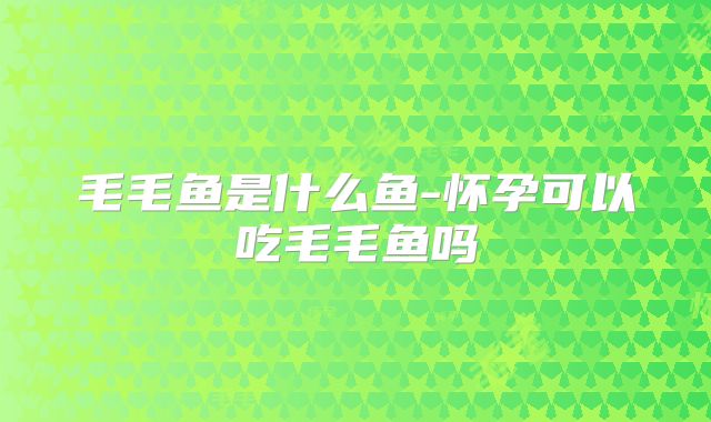 毛毛鱼是什么鱼-怀孕可以吃毛毛鱼吗