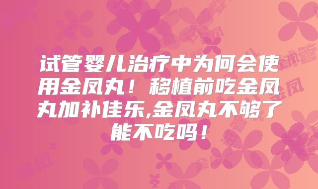 试管婴儿治疗中为何会使用金凤丸！移植前吃金凤丸加补佳乐,金凤丸不够了能不吃吗！
