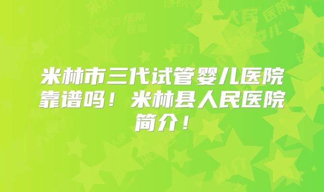 米林市三代试管婴儿医院靠谱吗！米林县人民医院简介！