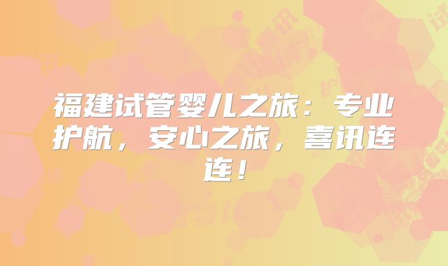 福建试管婴儿之旅：专业护航，安心之旅，喜讯连连！