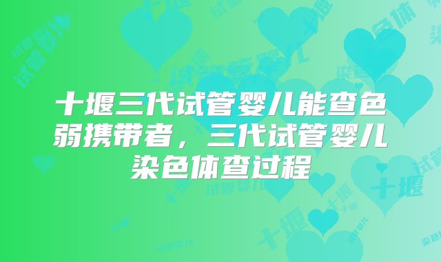 十堰三代试管婴儿能查色弱携带者，三代试管婴儿染色体查过程